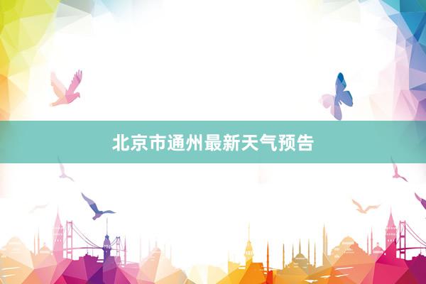 北京市通州最新天气预告