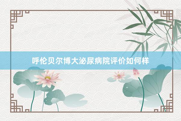 呼伦贝尔博大泌尿病院评价如何样