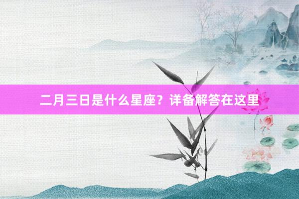 二月三日是什么星座？详备解答在这里