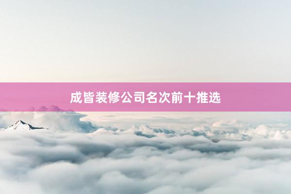 成皆装修公司名次前十推选